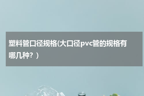 塑料管口径规格(大口径pvc管的规格有哪几种？)