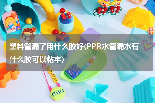 塑料管漏了用什么胶好(PPR水管漏水有什么胶可以粘牢)