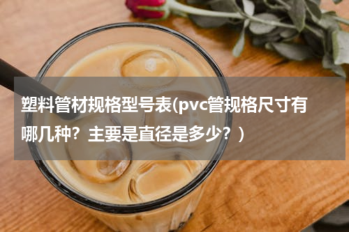塑料管材规格型号表(pvc管规格尺寸有哪几种？主要是直径是多少？)