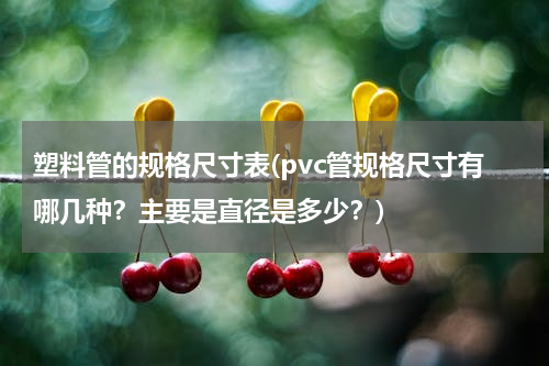 塑料管的规格尺寸表(pvc管规格尺寸有哪几种？主要是直径是多少？)