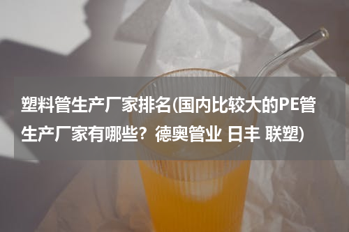 塑料管生产厂家排名(国内比较大的PE管生产厂家有哪些？德奥管业 日丰 联塑)
