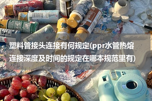 塑料管接头连接有何规定(ppr水管热熔连接深度及时间的规定在哪本规范里有)