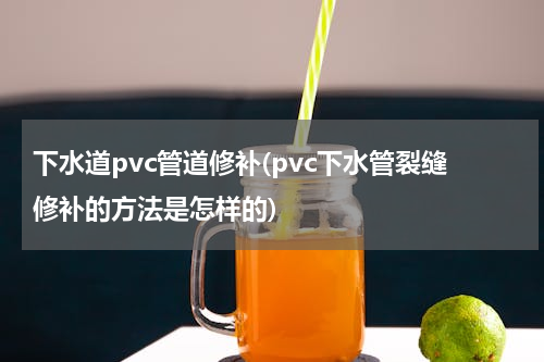 下水道pvc管道修补(pvc下水管裂缝修补的方法是怎样的)