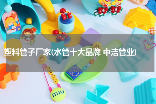 塑料管子厂家(水管十大品牌 中洁管业)