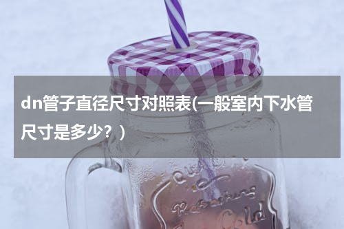 dn管子直径尺寸对照表(一般室内下水管尺寸是多少？)
