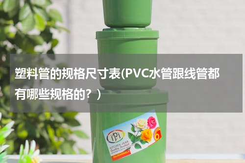 塑料管的规格尺寸表(PVC水管跟线管都有哪些规格的？)