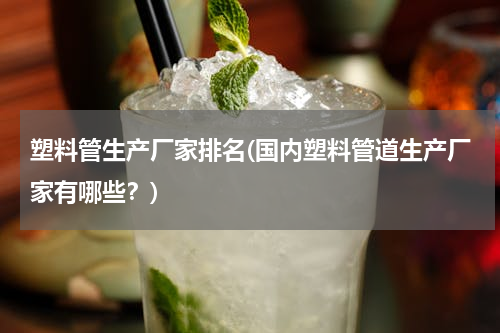 塑料管生产厂家排名(国内塑料管道生产厂家有哪些？)