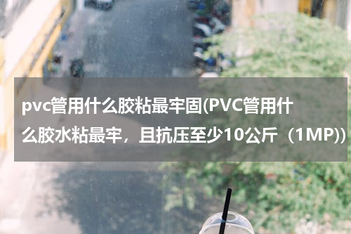 pvc管用什么胶粘最牢固(PVC管用什么胶水粘最牢，且抗压至少10公斤（1MP))
