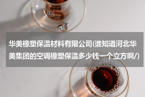 华美橡塑保温材料有限公司(谁知道河北华美集团的空调橡塑保温多少钱一个立方啊/)
