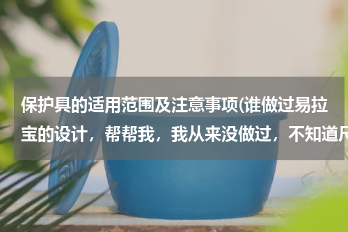 保护具的适用范围及注意事项(谁做过易拉宝的设计，帮帮我，我从来没做过，不知道尺寸分辨率和一些大的素材去哪里找。)