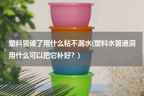 塑料管破了用什么粘不漏水(塑料水管通洞用什么可以把它补好？)