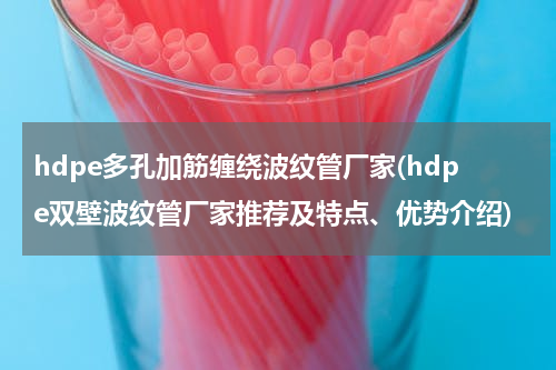 hdpe多孔加筋缠绕波纹管厂家(hdpe双壁波纹管厂家推荐及特点、优势介绍)