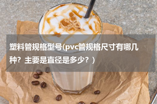 塑料管规格型号(pvc管规格尺寸有哪几种？主要是直径是多少？)