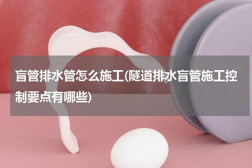 盲管排水管怎么施工(隧道排水盲管施工控制要点有哪些)