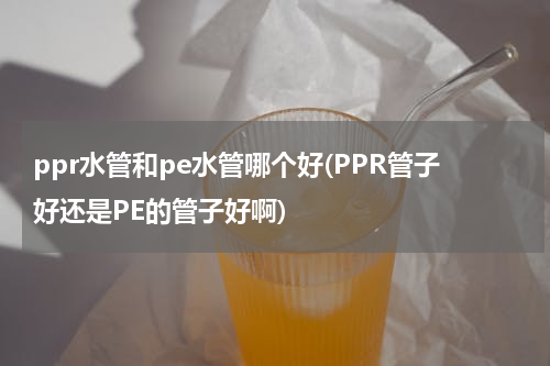 ppr水管和pe水管哪个好(PPR管子好还是PE的管子好啊)