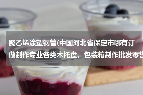 聚乙烯涂塑钢管(中国河北省保定市哪有订做制作专业各类木托盘、包装箱制作批发零售生产工厂？电话？传真？)