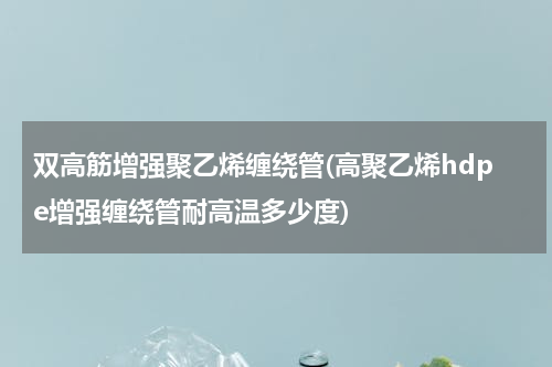 双高筋增强聚乙烯缠绕管(高聚乙烯hdpe增强缠绕管耐高温多少度)