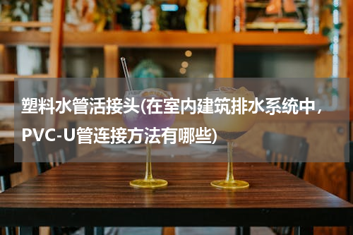 塑料水管活接头(在室内建筑排水系统中，PVC-U管连接方法有哪些)