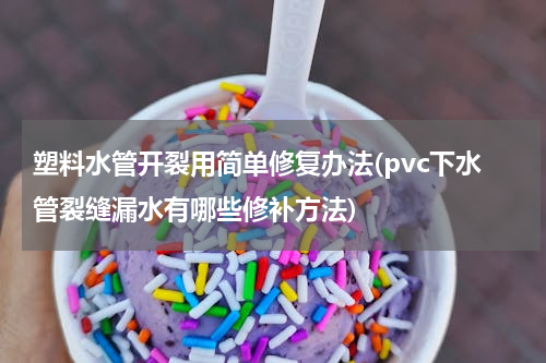 塑料水管开裂用简单修复办法(pvc下水管裂缝漏水有哪些修补方法)