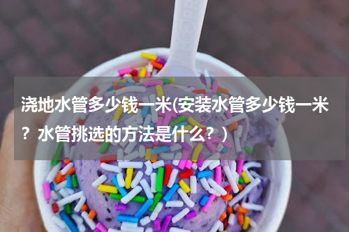 浇地水管多少钱一米(安装水管多少钱一米？水管挑选的方法是什么？)
