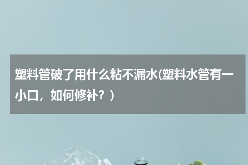 塑料管破了用什么粘不漏水(塑料水管有一小口，如何修补？)
