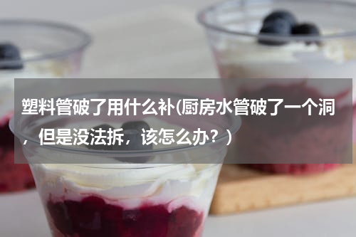 塑料管破了用什么补(厨房水管破了一个洞，但是没法拆，该怎么办？)