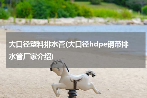 大口径塑料排水管(大口径hdpe钢带排水管厂家介绍)