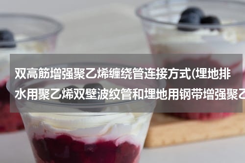 双高筋增强聚乙烯缠绕管连接方式(埋地排水用聚乙烯双壁波纹管和埋地用钢带增强聚乙烯螺旋波纹管的用途区别在哪里)
