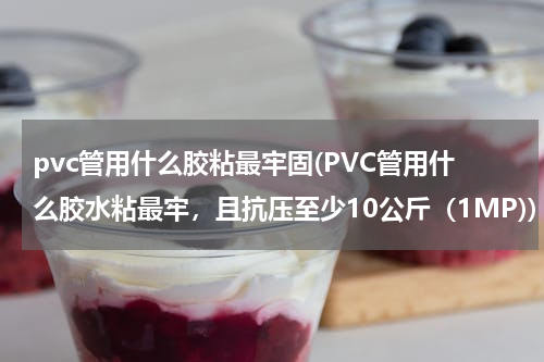 pvc管用什么胶粘最牢固(PVC管用什么胶水粘最牢，且抗压至少10公斤（1MP))