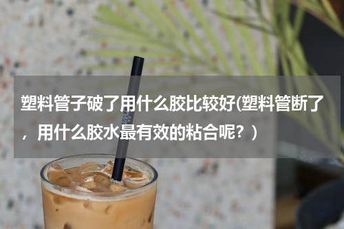 塑料管子破了用什么胶比较好(塑料管断了，用什么胶水最有效的粘合呢？)