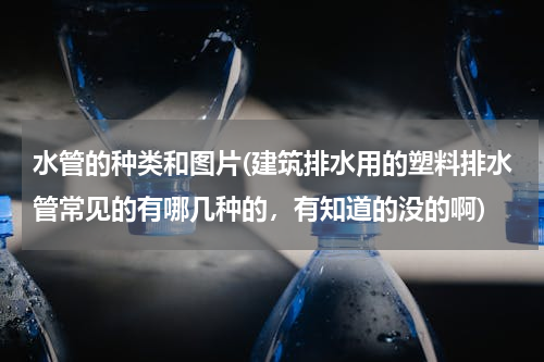 水管的种类和图片(建筑排水用的塑料排水管常见的有哪几种的，有知道的没的啊)