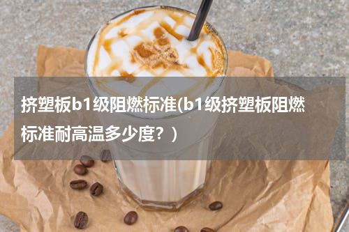 挤塑板b1级阻燃标准(b1级挤塑板阻燃标准耐高温多少度？)