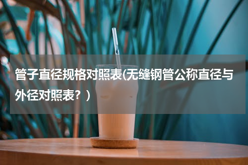 管子直径规格对照表(无缝钢管公称直径与外径对照表？)