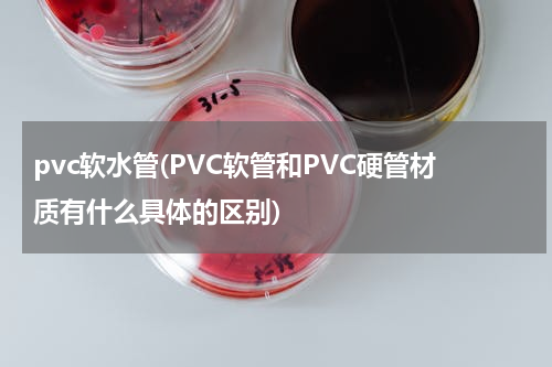 pvc软水管(PVC软管和PVC硬管材质有什么具体的区别)