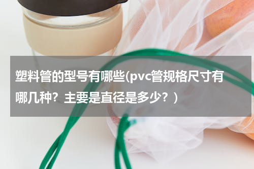 塑料管的型号有哪些(pvc管规格尺寸有哪几种？主要是直径是多少？)