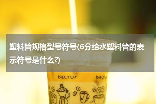 塑料管规格型号符号(6分给水塑料管的表示符号是什么?)