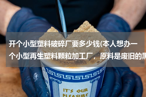 开个小型塑料破碎厂要多少钱(本人想办一个小型再生塑料颗粒加工厂，原料是废旧的黑色塑料筐，厂地自己有，不知道需要多少资金？)