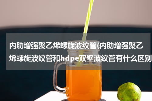 内肋增强聚乙烯螺旋波纹管(内肋增强聚乙烯螺旋波纹管和hdpe双壁波纹管有什么区别)