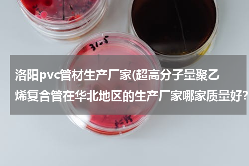 洛阳pvc管材生产厂家(超高分子量聚乙烯复合管在华北地区的生产厂家哪家质量好？)