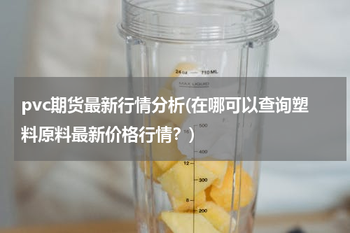 pvc期货最新行情分析(在哪可以查询塑料原料最新价格行情？)