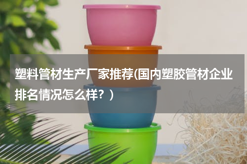 塑料管材生产厂家推荐(国内塑胶管材企业排名情况怎么样？)
