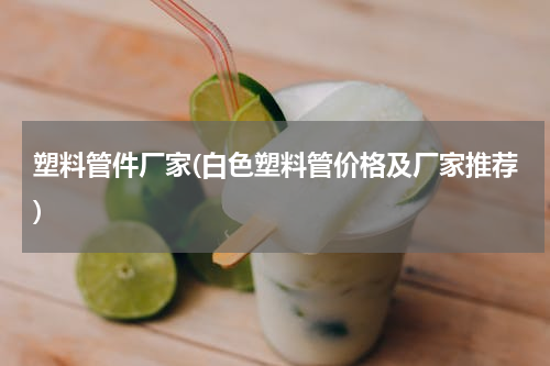 塑料管件厂家(白色塑料管价格及厂家推荐)