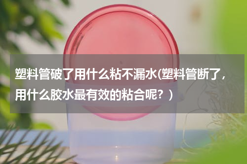 塑料管破了用什么粘不漏水(塑料管断了，用什么胶水最有效的粘合呢？)