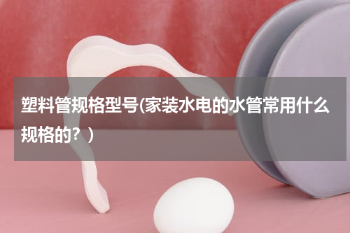 塑料管规格型号(家装水电的水管常用什么规格的？)