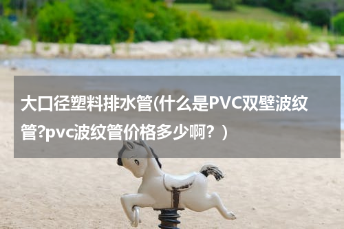 大口径塑料排水管(什么是PVC双壁波纹管?pvc波纹管价格多少啊？)