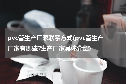 pvc管生产厂家联系方式(pvc管生产厂家有哪些?生产厂家具体介绍)