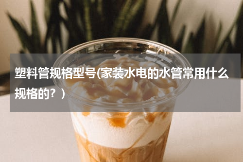 塑料管规格型号(家装水电的水管常用什么规格的？)