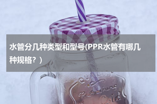 水管分几种类型和型号(PPR水管有哪几种规格？)