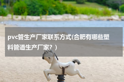 pvc管生产厂家联系方式(合肥有哪些塑料管道生产厂家？)