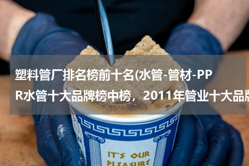 塑料管厂排名榜前十名(水管-管材-PPR水管十大品牌榜中榜，2011年管业十大品牌？)
